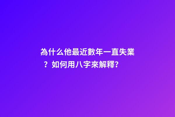 為什么他最近數年一直失業？如何用八字來解釋？
